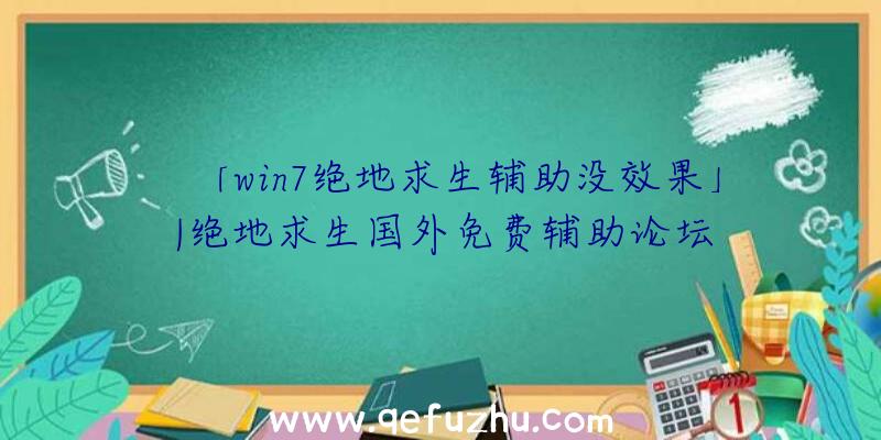 「win7绝地求生辅助没效果」|绝地求生国外免费辅助论坛